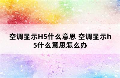 空调显示H5什么意思 空调显示h5什么意思怎么办